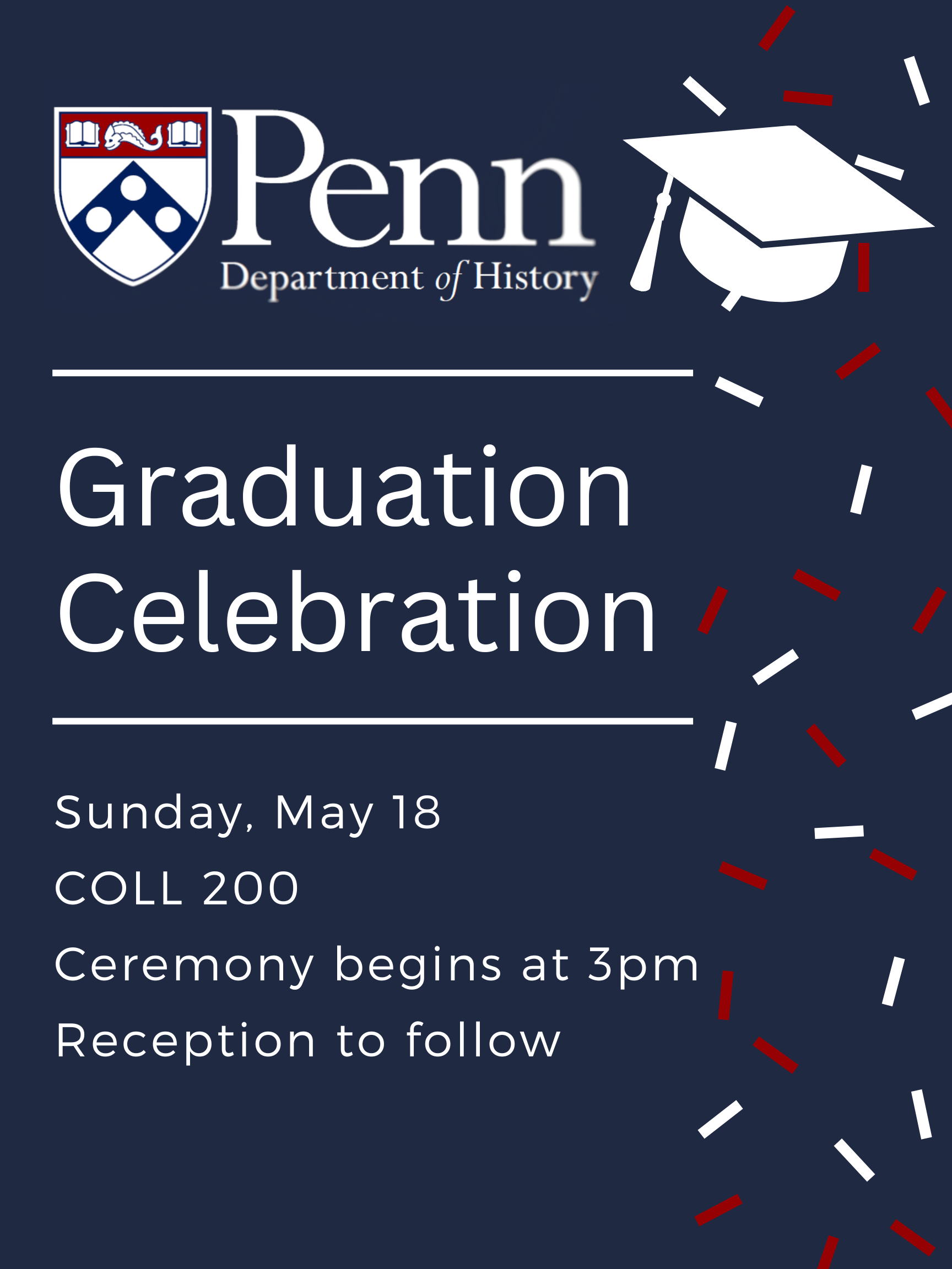 White mortarboard and colorful confetti against a navy blue background with the Penn History Logo.  Text reads "Graduation Celebration, Sunday May 18, COLL 200.  Ceremony begins at 3PM.  Reception to Follow. 