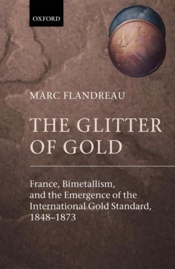 The Glitter of Gold: France, Bimetallism and the Emergence of the International Gold Standard, 1848-1873.